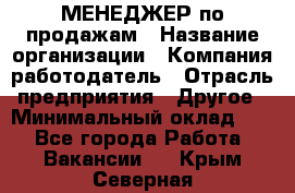 МЕНЕДЖЕР по продажам › Название организации ­ Компания-работодатель › Отрасль предприятия ­ Другое › Минимальный оклад ­ 1 - Все города Работа » Вакансии   . Крым,Северная